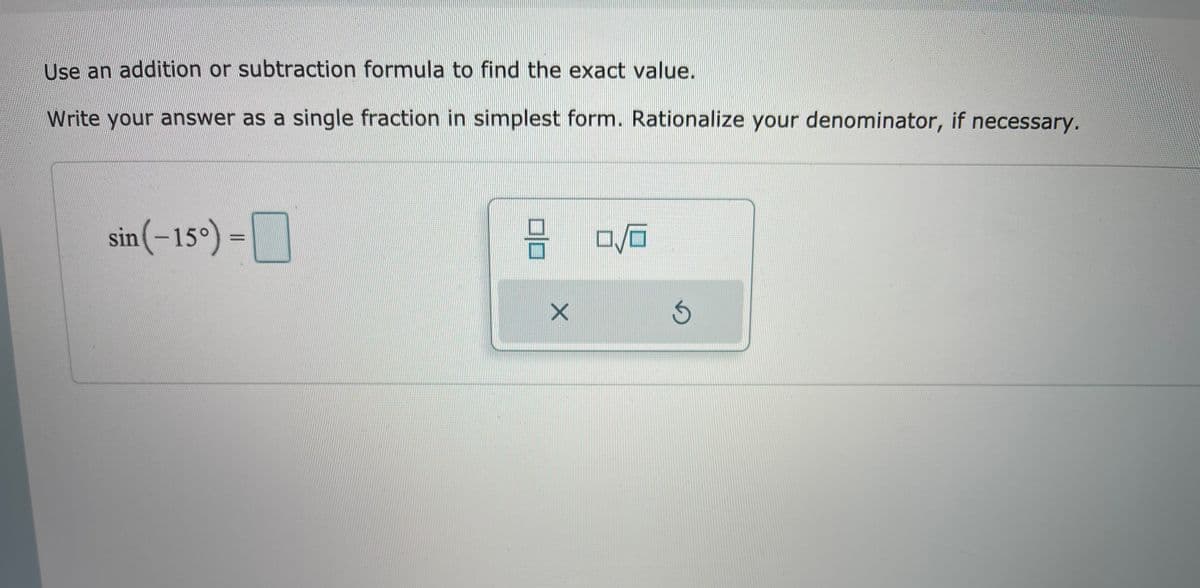 Use an addition or subtraction formula to find the exact value.
Write your answer as a single fraction in simplest form. Rationalize your denominator, if necessary.
sin(-15°) =
