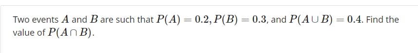 Two events A and B are such that P(A) 0.2, P(B) 0.3, and P(AUB) 0.4. Find the
value of P(AnB)
