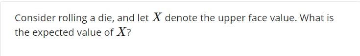 Consider rolling a die, and let X denote the upper face value. What is
the expected value of X?
