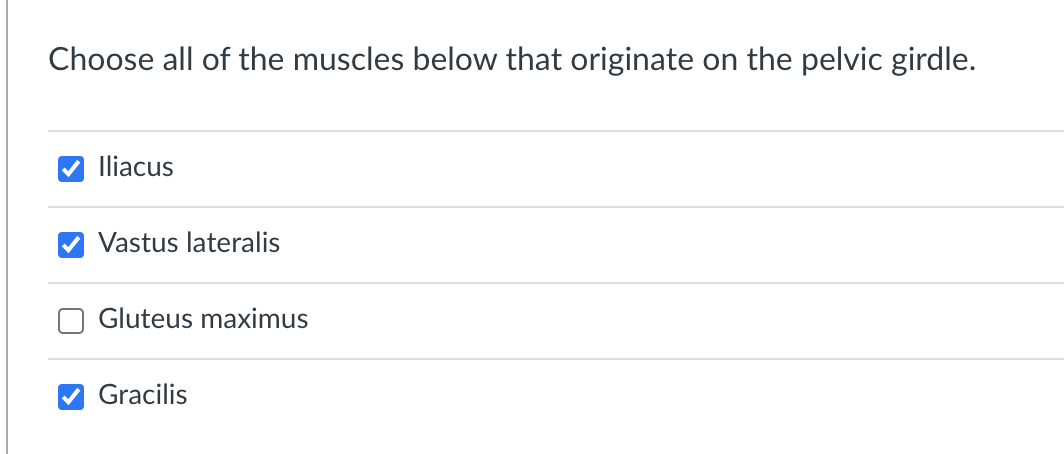 Choose all of the muscles below that originate on the pelvic girdle.
Iliacus
Vastus lateralis
Gluteus maximus
Gracilis
