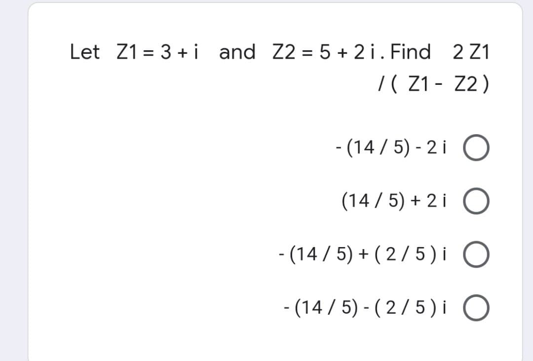 Let Z1 = 3 + i and Z2 = 5+2 i. Find 2 Z1
/(Z1 Z2)
- (14/5)-2 i O
(14/5)+2i O
- (14/5) + (2/5) i O
- (14/5)-(2/5) i O