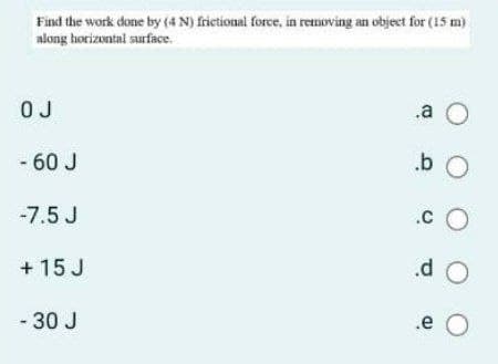 Find the work done by (4 N) frictional force, in removing an object for (15 m)
along horizontal surface.
.a O
O J
.b O
- 60 J
-7.5 J
+ 15 J
- 30 J
.CO
.d O
.e O