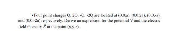 Four point charges Q, 2Q, -Q. -20 are located at (0,0.a), (0,0.2a), (0,0,-a).
and (0,0,-2a) respectively. Derive an expression for the potential V and the electric
field intensity E at the point (x.y.z).
