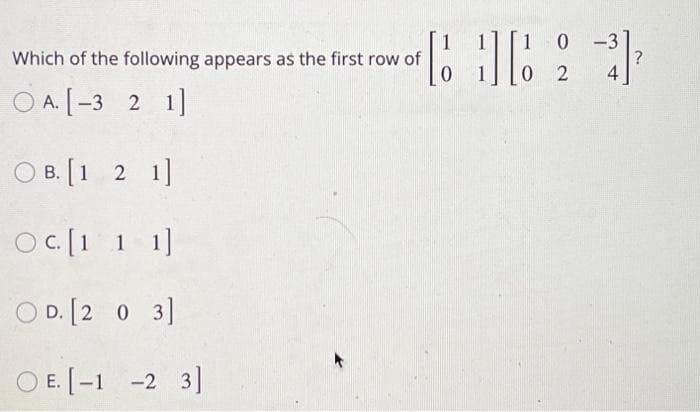 Which of the following appears as the first row of
0
OA. [-3 2 1]
B.[1 2 1]
OC. [1 1 1]
OD. [203]
OE. [-1 -2 3]
0
0-3
2
4
?