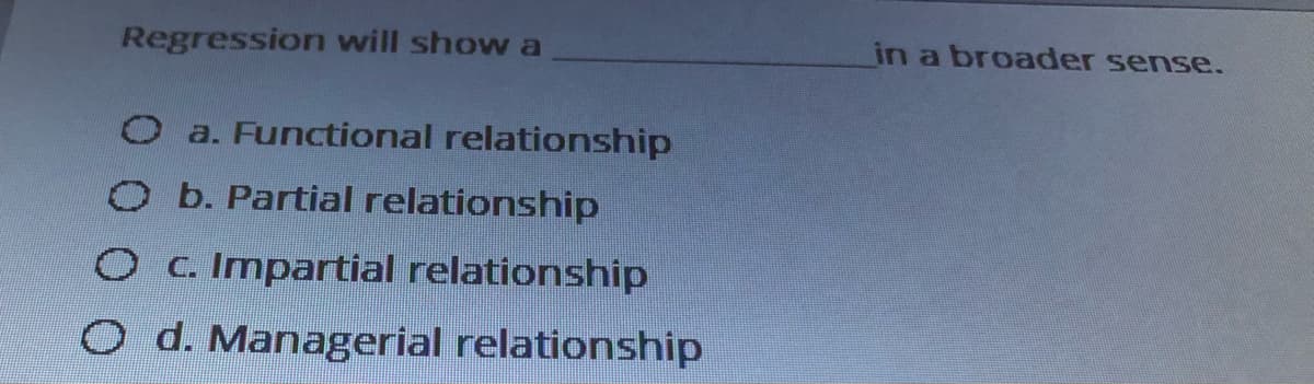 Regression will show a
in a broader sense.
O a. Functional relationship
O b. Partial relationship
Oc. Impartial relationship
O d. Managerial relationship
