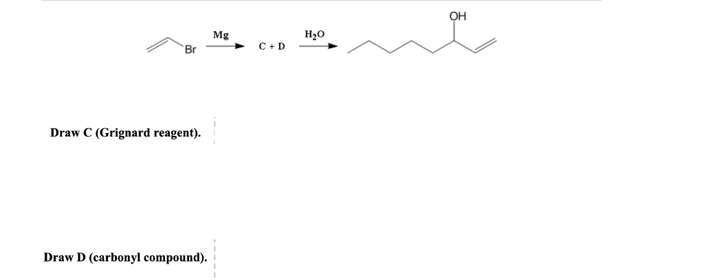 OH
Mg
H20
Br
C + D
Draw C (Grignard reagent).
Draw D (carbonyl compound).
