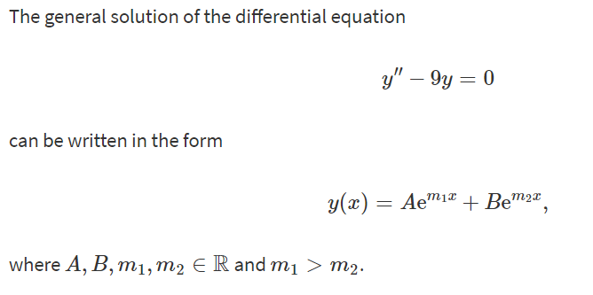 The general solution of the differential equation
y" – 9y = 0
can be written in the form
y(x) = Aem1æ + Bem2",
where A, B, т1, т2 € R and mi > m2.
