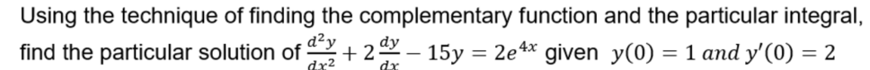 Using the technique of finding the complementary function and the particular integral,
find the particular solution of +2 – 15y = 2e** given y(0) = 1 and y'(0) = 2
dx2
