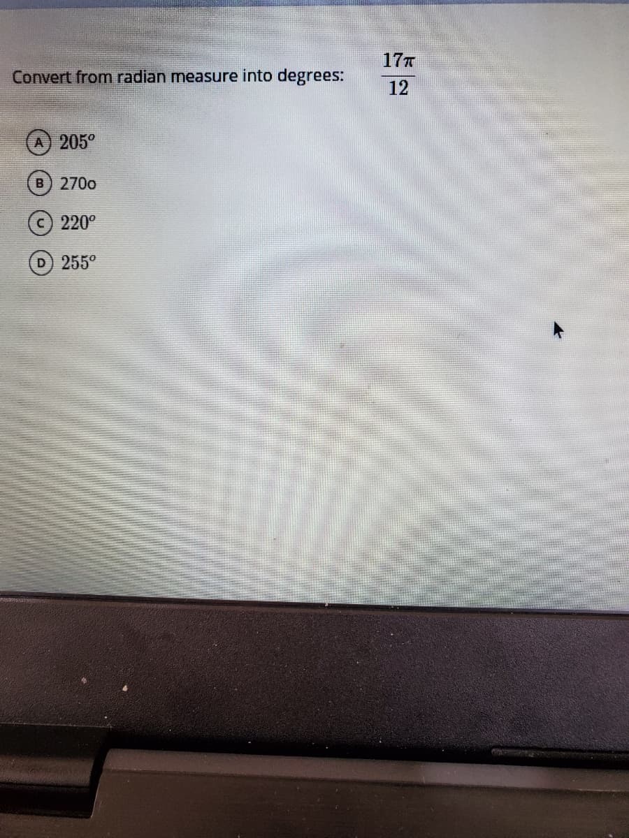 177
Convert from radian measure into degrees:
12
205°
B) 270o
220°
D) 255°

