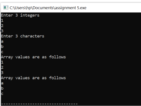 I C:\Users\hp\Documents\assignment 5.exe
Enter 3 integers
1
2
Enter 3 characters
a
b
Array values are as follows
1
2
3
Array values are as follows
a
