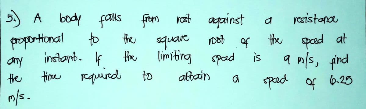 5) A
propertional
body falls from
to
instant. If
rquied to
rost against
resistana
the
the speed at
a m/s, find
spad of 6.25
square
of
the
limiting spad
any
the
is
time
atbain
a
m/s.
