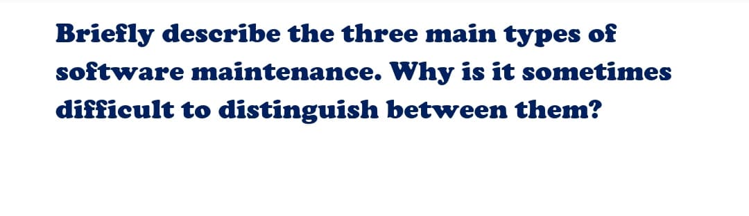 Briefly describe the three main types of
software maintenance. Why is it sometimes
difficult to distinguish between them?