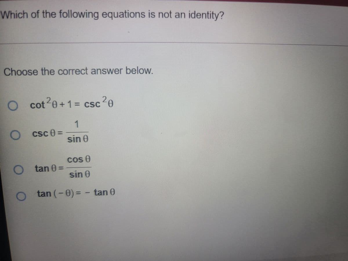 Which of the following equations is not an identity?
Choose the correct answer below.
2
cot-0+1%3D csc20
1
Csc 0 =
sin 0
Cos 0
O tan 0=
sin 0
O tan (-0)= - tan 0
