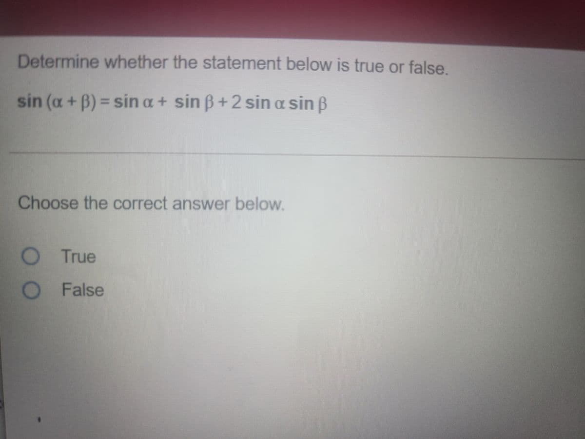 Determine whether the statement below is true or false.
sin (a + B) = sin a+ sin B+2 sin a sin ß
Choose the correct answer below.
True
False
