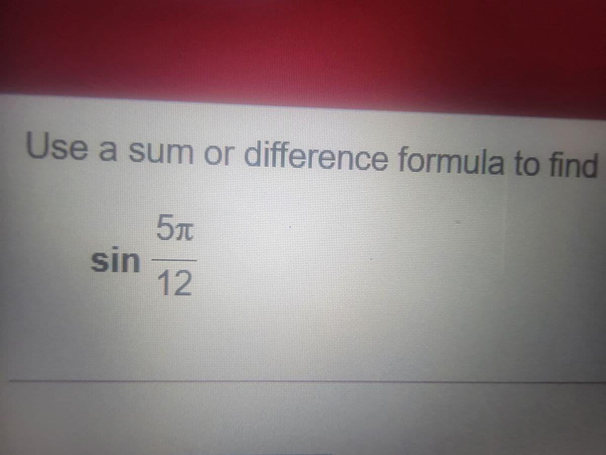 Use a sum or difference formula to find
5T
C
sin
12
