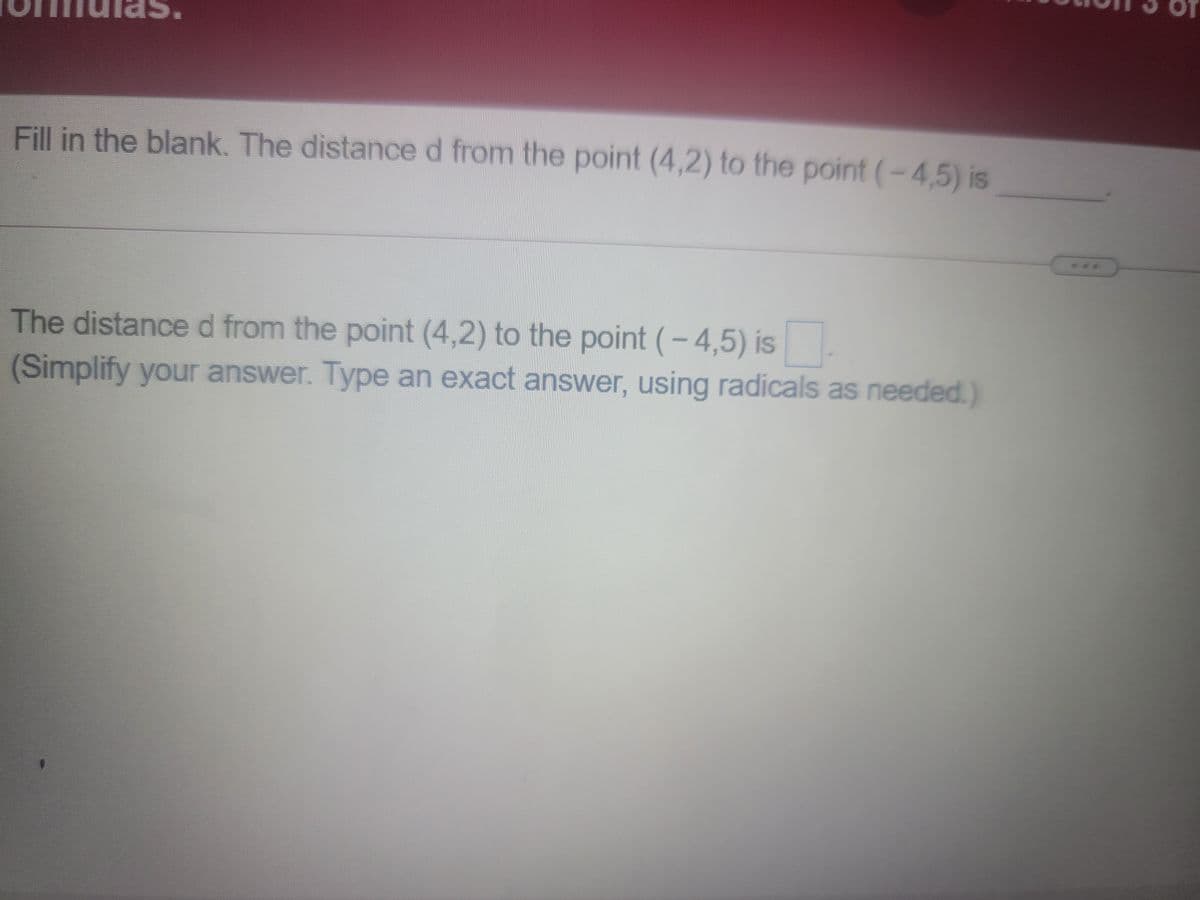 of
Fill in the blank. The distance d from the point (4,2) to the point (-4,5) is
***
The distance d from the point (4,2) to the point (-4,5) is.
(Simplify your answer. Type an exact answer, using radicals as needed.)
