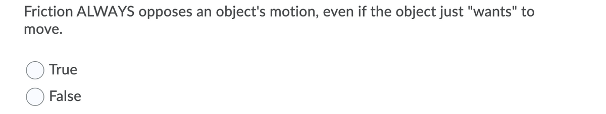 Friction ALWAYS opposes an object's motion, even if the object just "wants" to
move.
True
False
