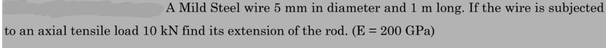 A Mild Steel wire 5 mm in diameter and 1 m long. If the wire is subjected
to an axial tensile load 10 kN find its extension of the rod. (E = 200 GPa)
