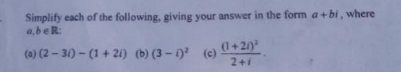 Simplify each of the following, giving your answer in the form a+bi, where
a,beR:
(1+2/)
(a) (2 – 31) - (1 + 2i) (b) (3 - 1)2 (c)
2+i
