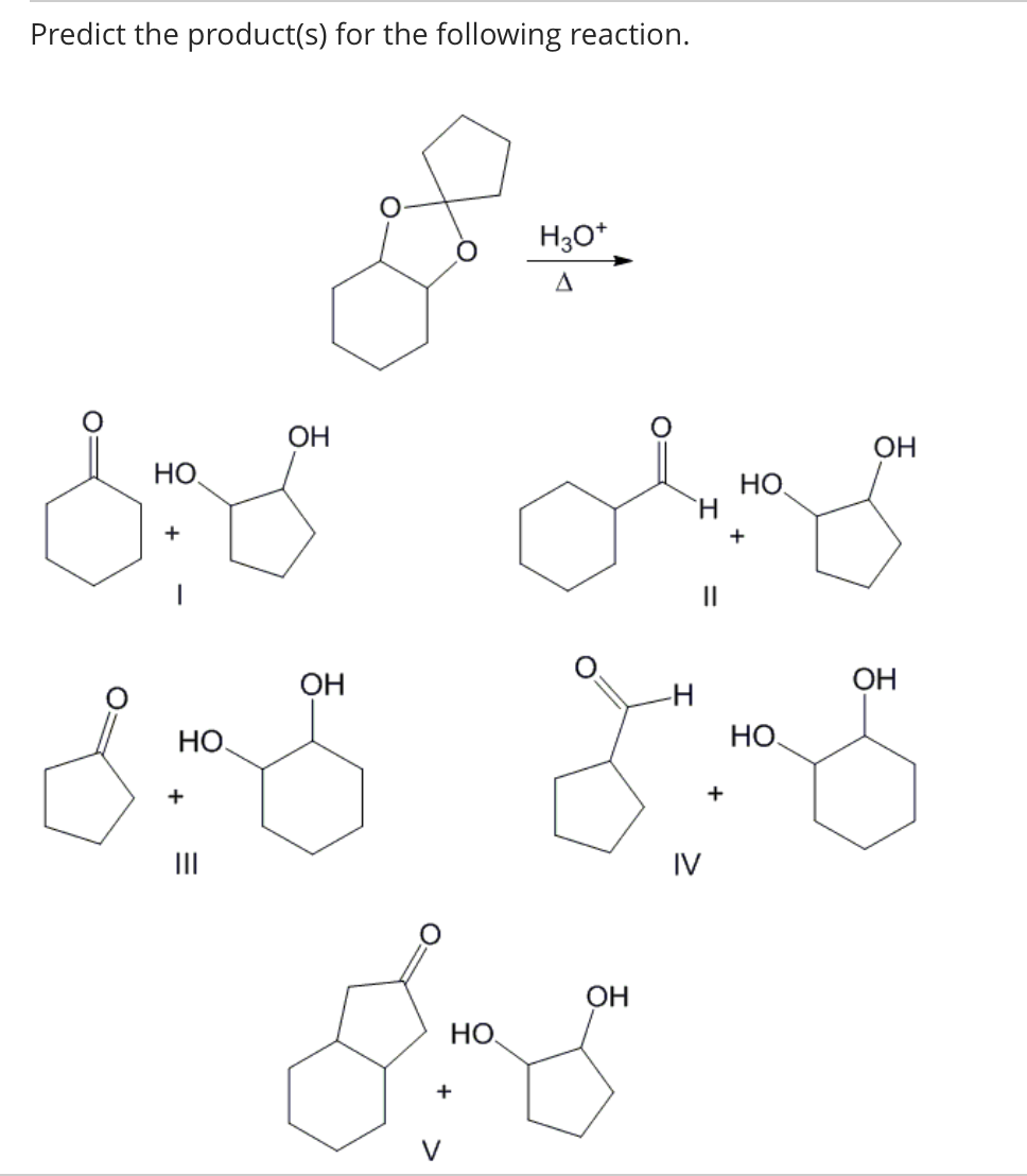 Predict the product(s) for the following reaction.
зво
H30+
Д
НО
за оваа
НО
+
+
ОН
ОН
ОН
НО.
НО
825 815
+
+
|||
IV
НО
+
V
ОН
ОН