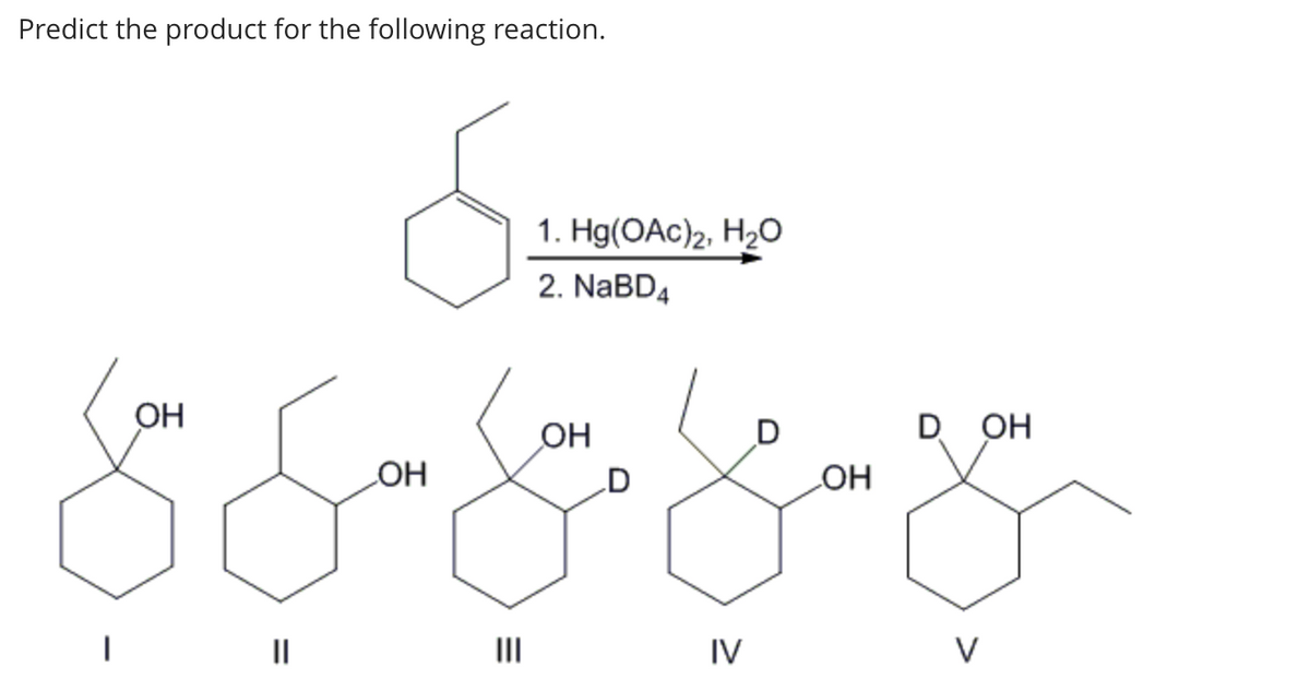 Predict the product for the following reaction.
ОН
OH
_ОН
оборуд
IV
1. Hg(OAc)2, H2O
2. NaBD4
||
OH
D ОН