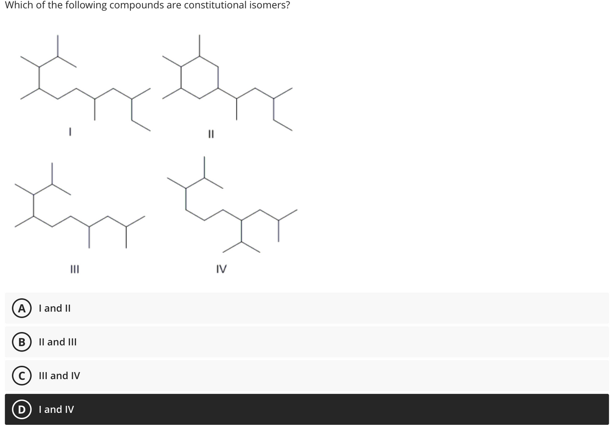 Which of the following compounds are constitutional isomers?
the the
||
I'm sor
IV
A) I and II
B
II and III
(C) III and IV
D
I and IV