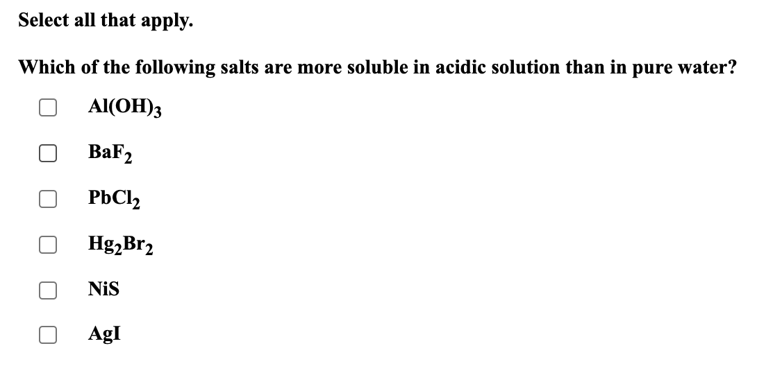 Select all that apply.
Which of the following salts are more soluble in acidic solution than in
pure
water?
Al(OH)3
BaF2
PbCl,
Hg,Br2
NiS
AgI
