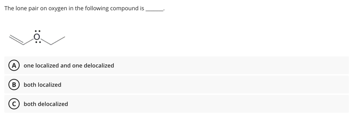 The lone pair on oxygen in the following compound is
A one localized and one delocalized
B both localized
both delocalized