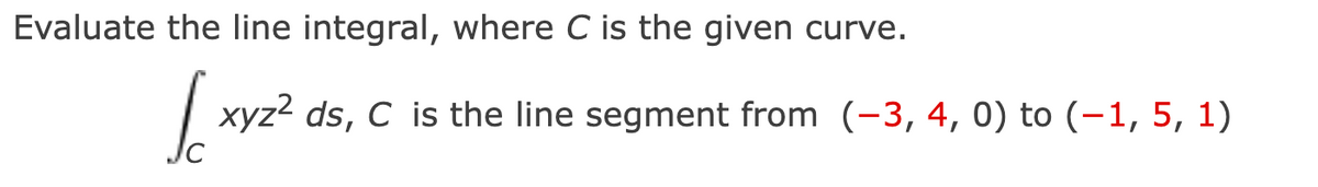 Evaluate the line integral, where C is the given curve.
l xyz² ds, C is the line segment from (-3, 4, 0) to (-1, 5, 1)
