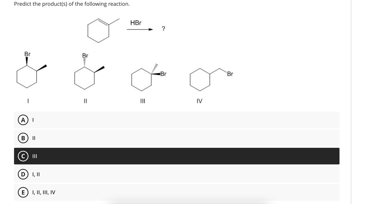 Predict the product(s) of the following reaction.
Br
I
A I
B ||
C
D) I, II
E) I, II, III, IV
Br
BI
||
HBr
=
|||
?
Br
IV
Br