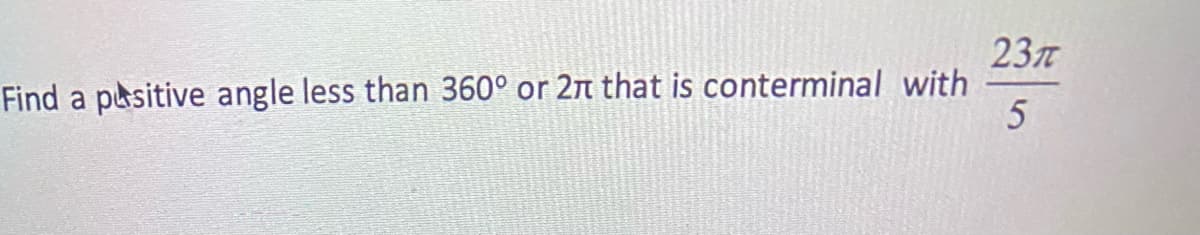 237
Find a positive angle less than 360° or 2π that is conterminal with
5