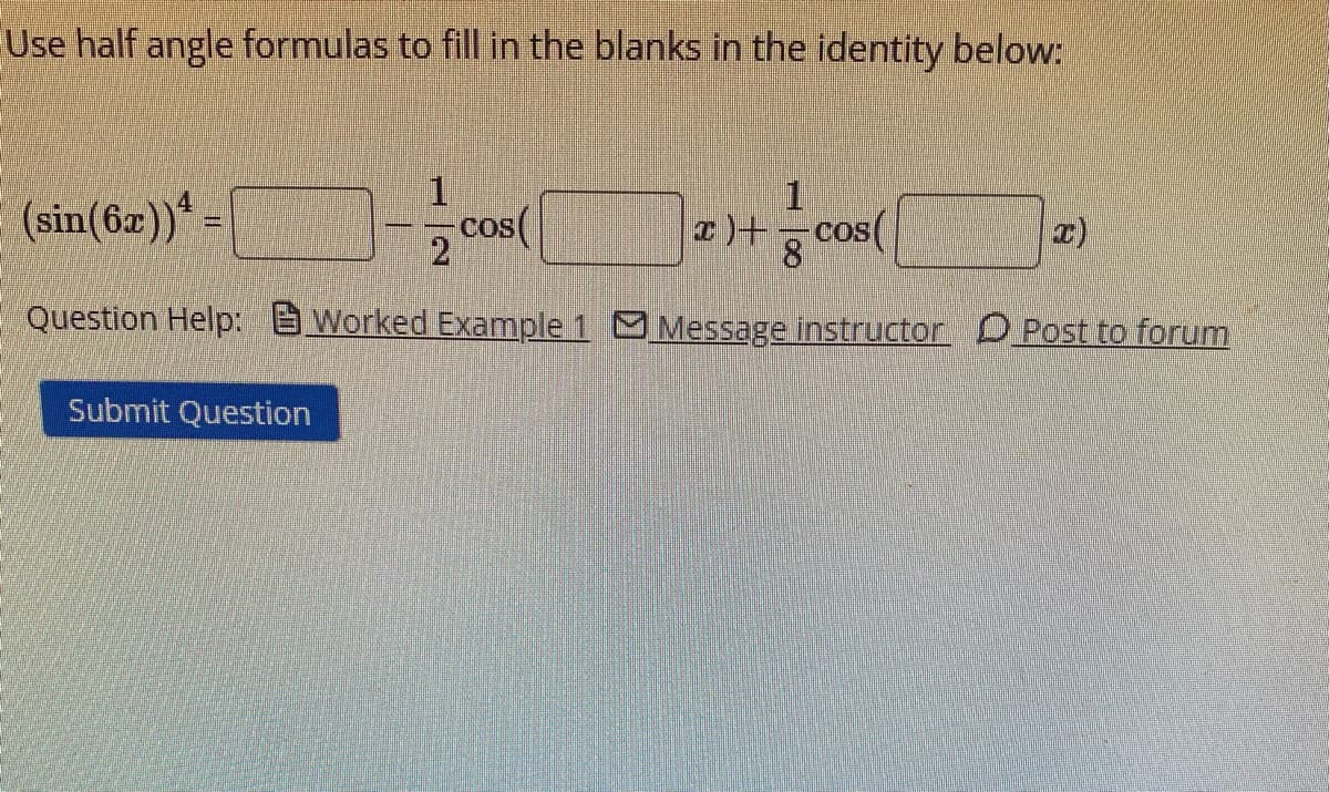 Use half angle formulas to fill in the blanks in the identity below:
(sin(6x))4
COS
2
os(
Question Help: Worked Example 1 Message instructor Post to forum
Submit Question
a)+cos(
8
I)