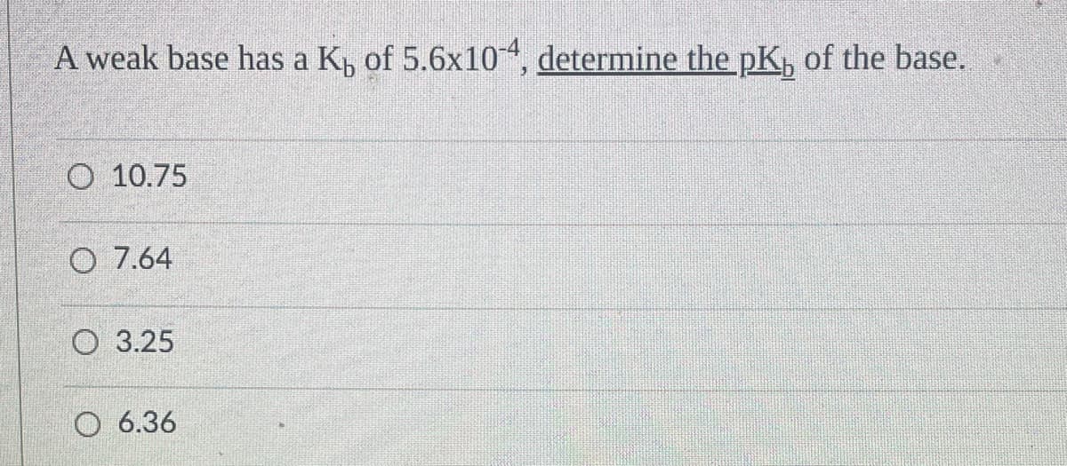 A weak base has a Kü of 5.6x10¹4, determine the pK, of the base.
O 10.75
O 7.64
O 3.25
O 6.36