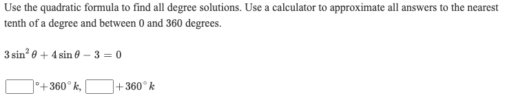 Use the quadratic formula to find all degree solutions. Use a calculator to approximate all answers to the nearest
tenth of a degree and between 0 and 360 degrees.
3 sin? 0 + 4 sin 0 – 3 = 0
°+360°k,
+360°k
