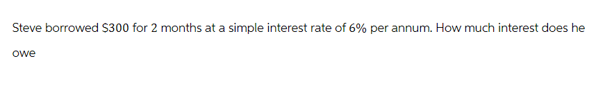 Steve borrowed $300 for 2 months at a simple interest rate of 6% per annum. How much interest does he
owe