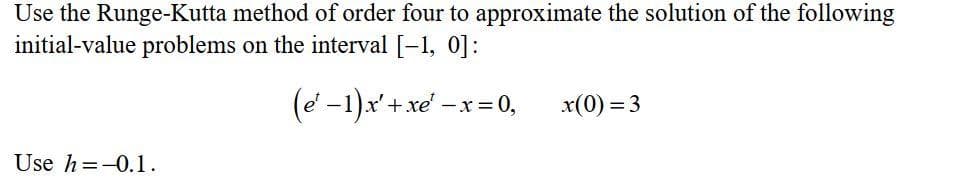 Use the Runge-Kutta method of order four to approximate the solution of the following
initial-value problems on the interval [-1, 0]:
(e -1)x' + xe' -x=0,
x(0) = 3
Use h=-0.1.
