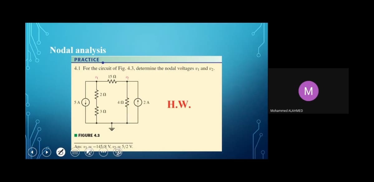 Nodal analysis
PRACTICE
4.1 For the circuit of Fig. 4.3, determine the nodal voltages vj and vz.
15 0
M
5 A
2 A
Н.W.
Mohammed ALAHMED
I FIGURE 4.3
Ans: v=-145/8 V, v2=5/2 V.
