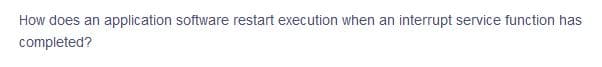 How does an application software restart execution when an interrupt service function has
completed?
