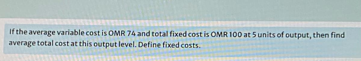 If the average variable cost is OMR 74 and total fixed cost is OMR 100 at 5 units of output, then find
average total cost at this output level. Define fixed costs.
