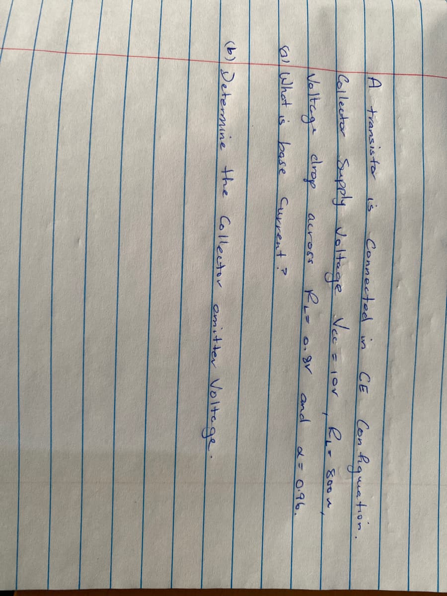 A transisto is
Connected in
Con fiquntion
CE
Collector Suply Voltage
Vec Elor
R- s0om
Voltege drop
across
and
2= 0.96.
sWhat is base
Current?
(b) Determine the Collector emitter Voltage.
