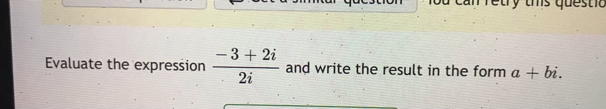 questic
- 3 + 2i
Evaluate the expression
and write the result in the form a + bi.
2i
