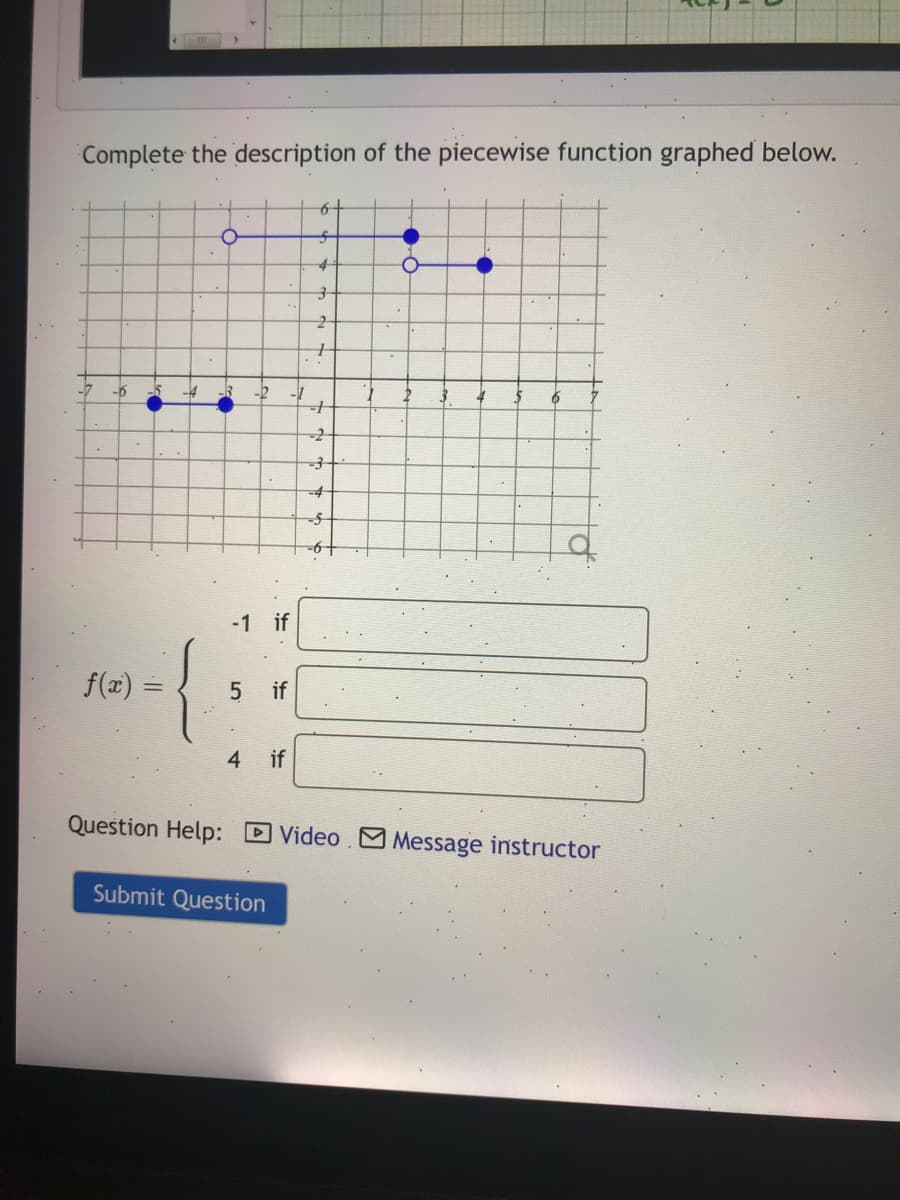 Complete the description of the piecewise function graphed below.
-6
5
-2-
-4
-1 if
f(z) =
if
4
if
Question Help: DVideo M Message instructor
Submit Question
