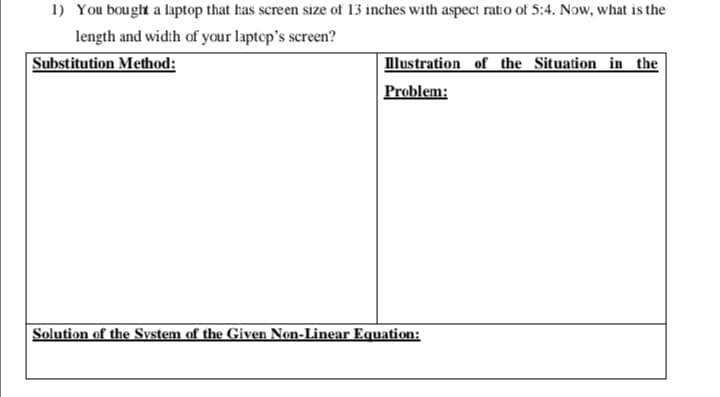 1) You bought a laptop that has screen size of 13 inches with aspect ratio of 5:4. Now, what is the
length and width of your laptop's screen?
Substitution Method:
lustration of the Situation in the
Problem:
Solution of the System of the Given Non-Linear Equation:
