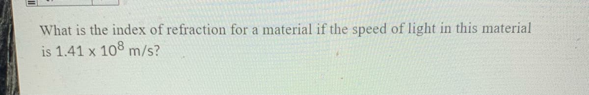 What is the index of refraction for a material if the speed of light in this material
is 1.41 x 108 m/s?
