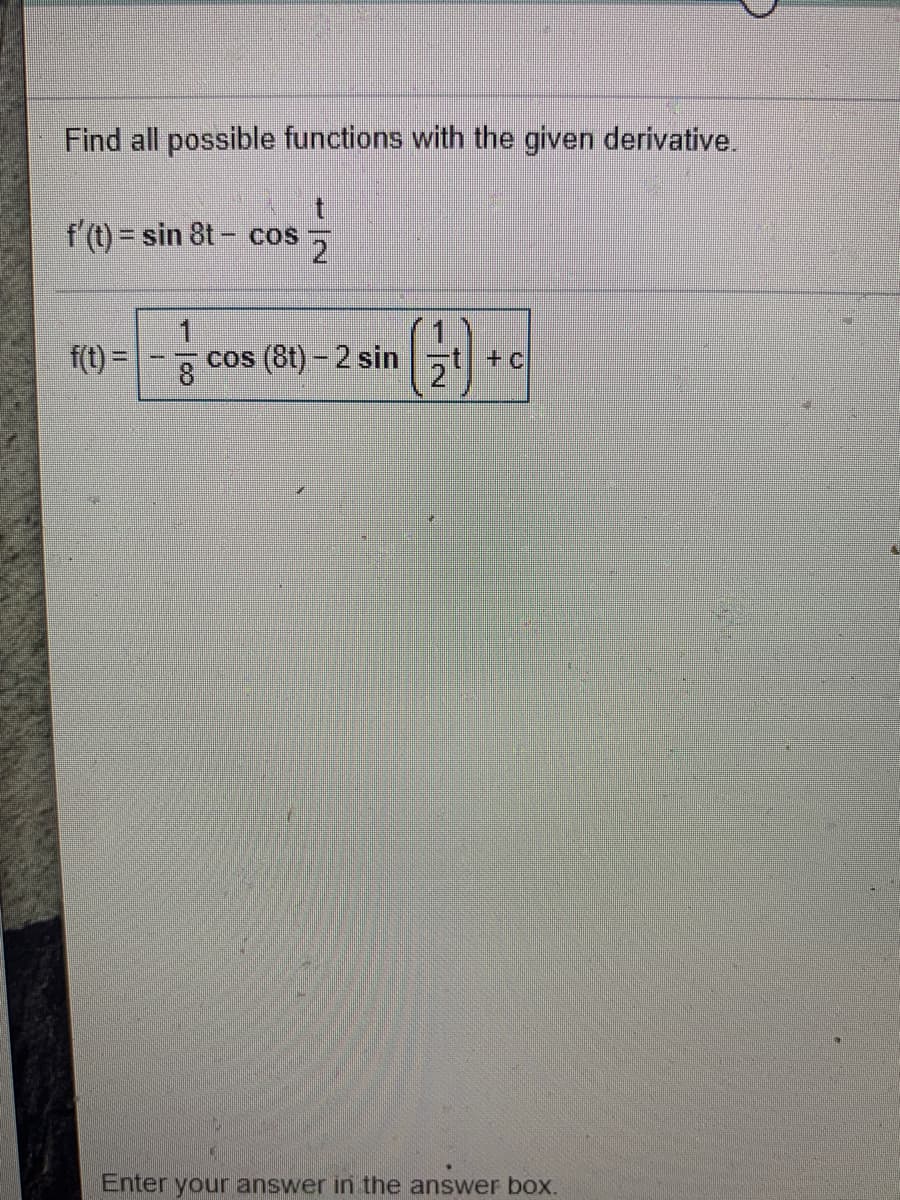 Find all possible functions with the given derivative.
f (t) = sin 8t- cos
f(t) =-
cos (8t) - 2 sin
+ C
Enter your answer in the answer box.
