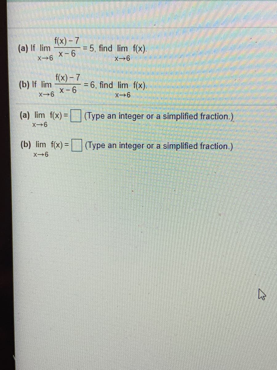 f(x) - 7
(a) If lim
= 5, find lim f(x).
%3D
X- 6
x-6
X-6
f(x) – 7
(b) If lim
x-6
= 6, find lim f(x).
X-6
x-6
(a) lim f(x) = (Type an integer or a simplified fraction.)
X-6
(b) lim f(x)= (Type an integer or a simplified fraction.)
X-6
