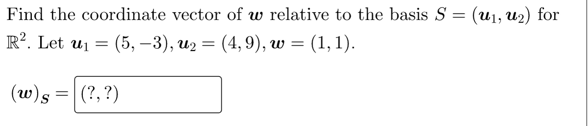 Find the coordinate vector of w relative to the basis S = (u1, u2) for
R?. Let u = (5, –3), u2 = (4, 9), w = (1, 1).
(w)s = (?,?)
