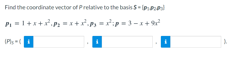 Find the coordinate vector of P relative to the basis S= {p1.P2,P3}
P1 = 1 + x + x² , P2 = x + x², P3 = x²;p = 3 – x + 9x²
%|
-
(P)s = ( i
i
i
).
