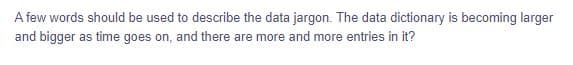 A few words should be used to describe the data jargon. The data dictionary is becoming larger
and bigger as time goes on, and there are more and more entries in it?