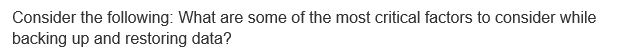 Consider the following: What are some of the most critical factors to consider while
backing up and restoring data?
